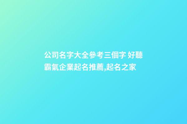 公司名字大全參考三個字 好聽霸氣企業起名推薦,起名之家